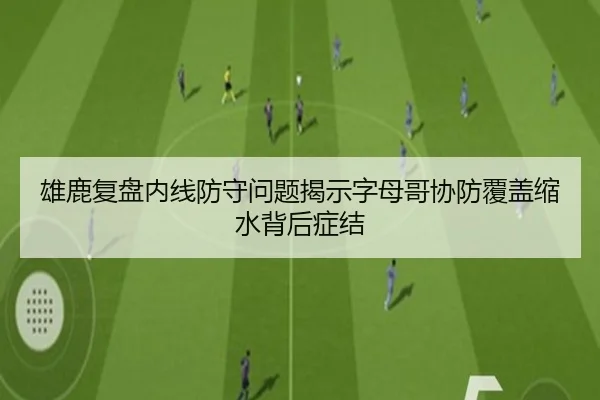 雄鹿复盘内线防守问题揭示字母哥协防覆盖缩水背后症结