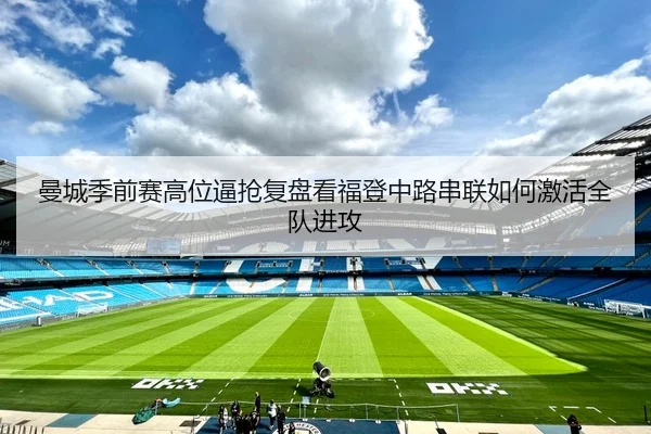 曼城季前赛高位逼抢复盘看福登中路串联如何激活全队进攻