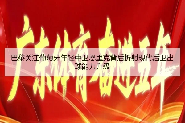 巴黎关注葡萄牙年轻中卫恩里克背后折射现代后卫出球能力升级
