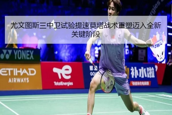 尤文图斯三中卫试验提速莫塔战术重塑迈入全新关键阶段